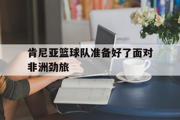九游体育-肯尼亚篮球队新外援名单